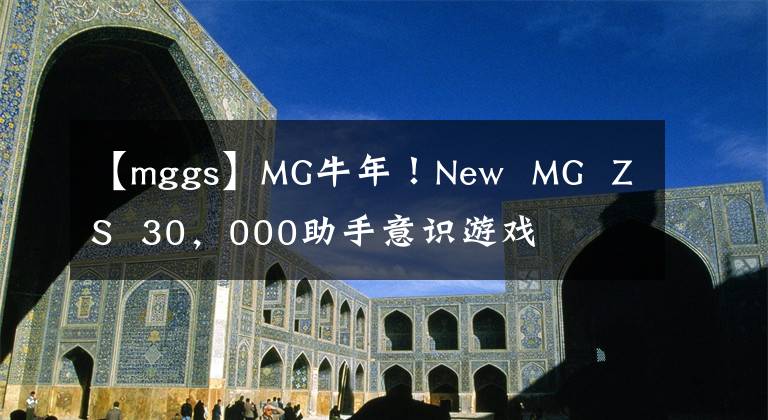 【mggs】MG牛年!New MG ZS 30,000助手意识游戏