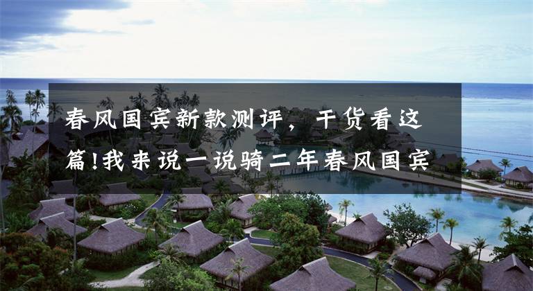 春风国宾新款测评，干货看这篇!我来说一说骑二年春风国宾摩托车的感受