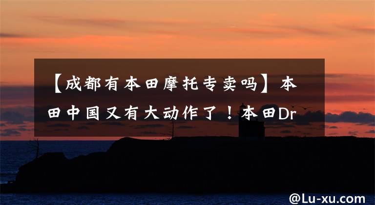 【成都有本田摩托专卖吗】本田中国又有大动作了!本田Dreamwing明年重新开张