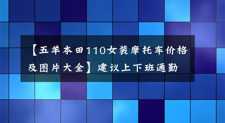 【五羊本田110女装摩托车价格及图片大全】建议上下班通勤为主，35公里，15000左右的滑板车。