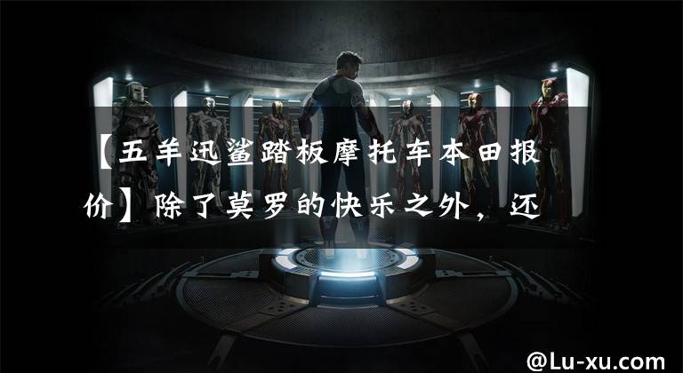 【五羊迅鲨踏板摩托车本田报价】除了莫罗的快乐之外,还有生活的乐趣,原来满足生活乐趣的是这种小踏板。(莎士比亚)。