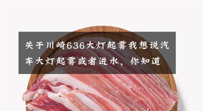 关于川崎636大灯起雾我想说汽车大灯起雾或者进水，你知道该如何处理吗？
