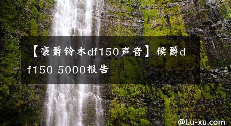 【豪爵铃木df150声音】侯爵df150 5000报告