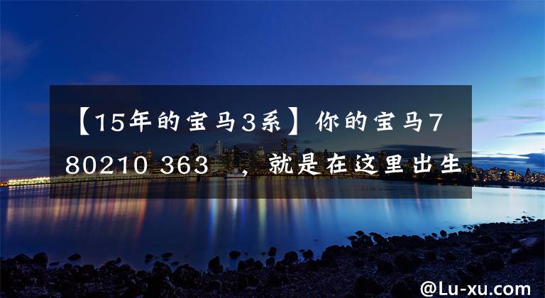 【15年的宝马3系】你的宝马780210 363繫,就是在这里出生的!