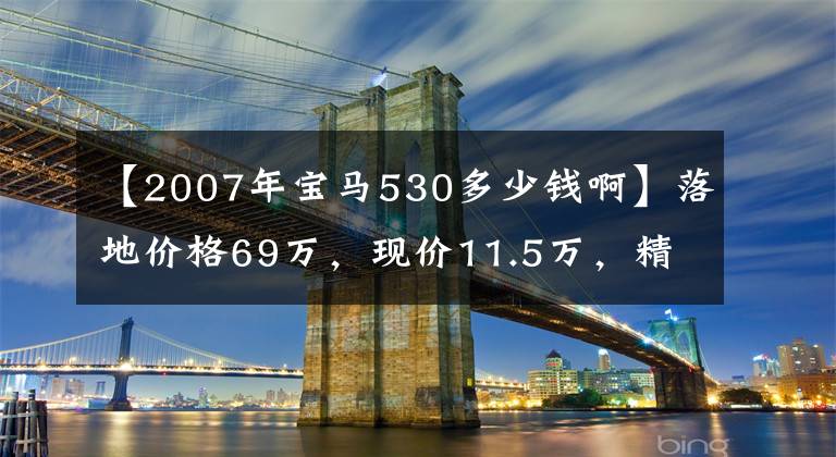 【2007年宝马530多少钱啊】落地价格69万,现价11.5万,精密操作,秒杀同型车型