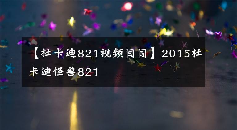 【杜卡迪821视频闫闯】2015杜卡迪怪兽821