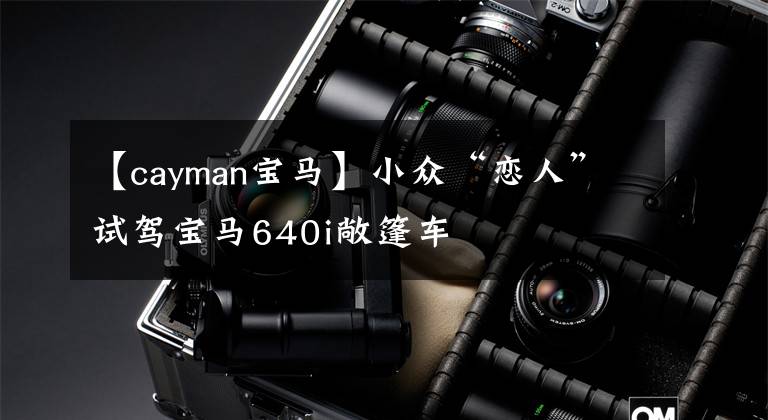 【cayman宝马】小众“恋人”试驾宝马640i敞篷车