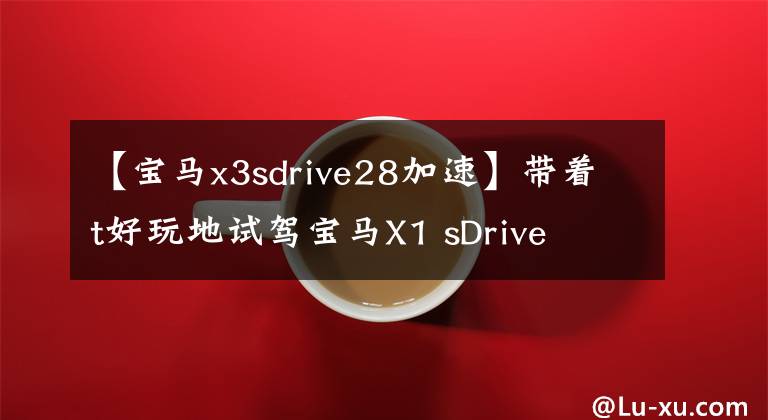 【宝马x3sdrive28加速】带着t好玩地试驾宝马X1 sDrive 18i