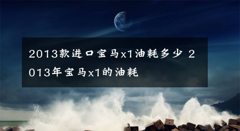 2013款进口宝马x1油耗多少 2013年宝马x1的油耗