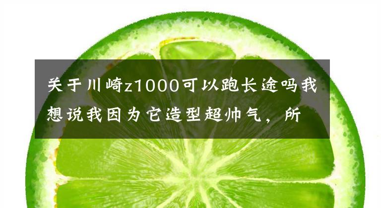 关于川崎z1000可以跑长途吗我想说我因为它造型超帅气,所以才买了这台摩托车——川崎Z1000