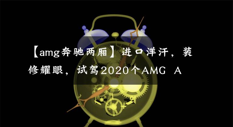 【amg奔驰两厢】进口洋汗,装修耀眼,试驾2020个AMG A 35。