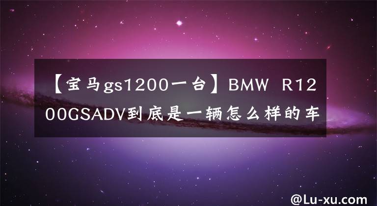 【宝马gs1200一台】BMW R1200GSADV到底是一辆怎么样的车,我会通过三年骑行的经验告诉你。