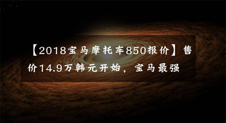 【2018宝马摩托车850报价】售价14.9万韩元开始,宝马最强硬派拉力赛F850GS ADV国内售价公布。