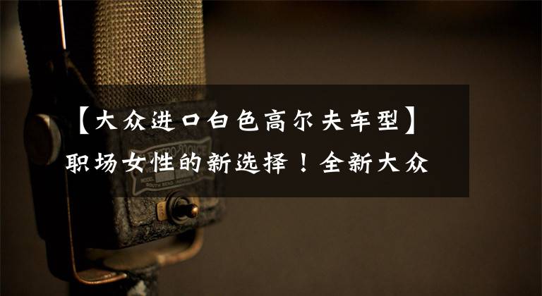 【大众进口白色高尔夫车型】职场女性的新选择！全新大众高尔夫R实车，运动轿车中的“黑马”