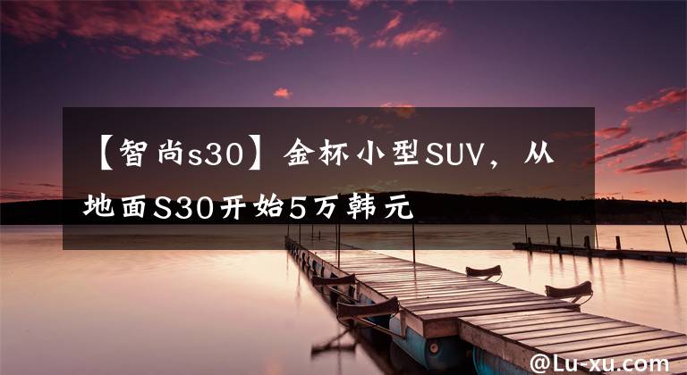 【智尚s30】金杯小型SUV,从地面S30开始5万韩元