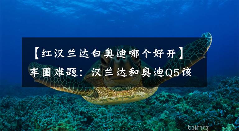 【红汉兰达白奥迪哪个好开】车圈难题:汉兰达和奥迪Q5该怎么选?网友:谁的操控好就选谁