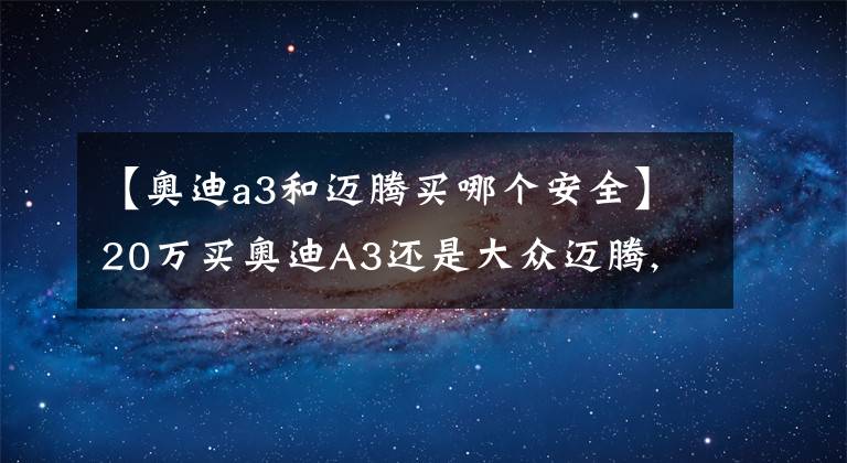 【奥迪a3和迈腾买哪个安全】20万买奥迪A3还是大众迈腾, 为什么宁要大众不要奥迪