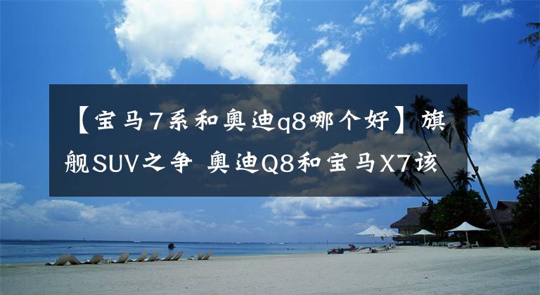 【宝马7系和奥迪q8哪个好】旗舰SUV之争 奥迪Q8和宝马X7该买谁？