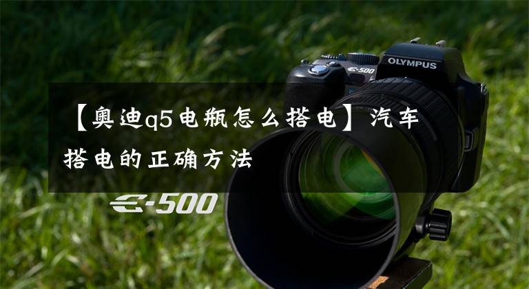 【奥迪q5电瓶怎么搭电】汽车搭电的正确方法