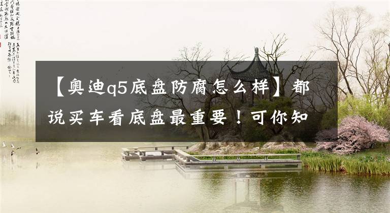 【奥迪q5底盘防腐怎么样】都说买车看底盘最重要！可你知道该看些什么吗？