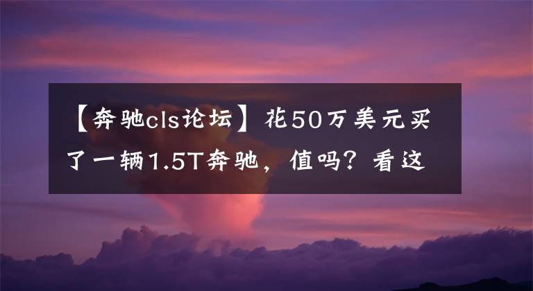 【奔驰cls论坛】花50万美元买了一辆1.5T奔驰，值吗？看这篇文章就知道了