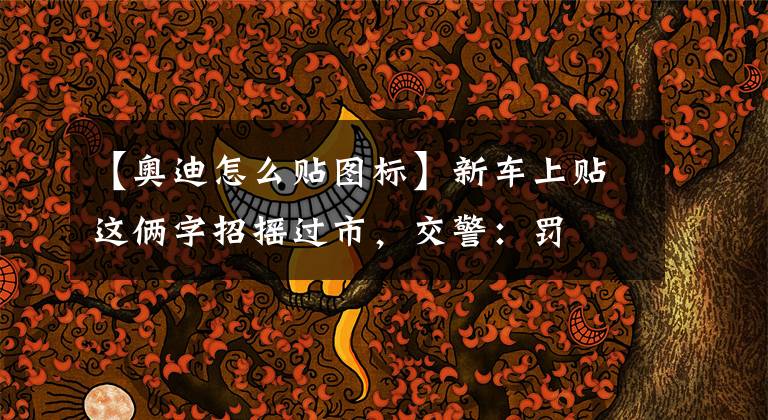 【奥迪怎么贴图标】新车上贴这俩字招摇过市，交警：罚