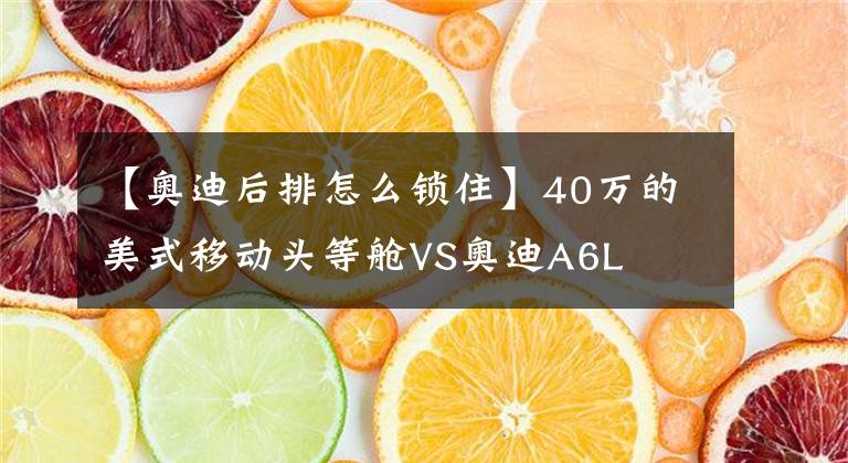 【奥迪后排怎么锁住】40万的美式移动头等舱VS奥迪A6L