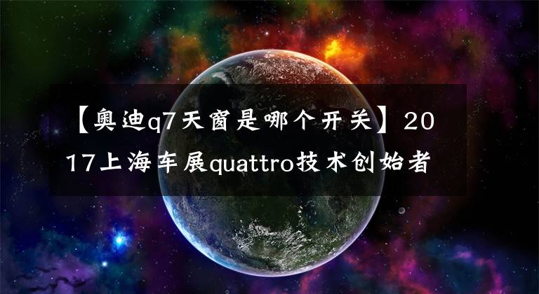 【奥迪q7天窗是哪个开关】2017上海车展quattro技术创始者的惊世杰作 奥迪Q7