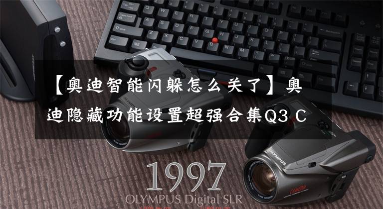 【奥迪智能闪躲怎么关了】奥迪隐藏功能设置超强合集Q3 C6 C7篇