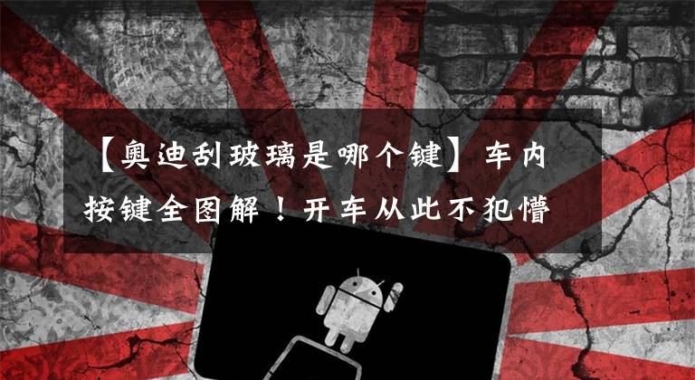 【奥迪刮玻璃是哪个键】车内按键全图解！开车从此不犯懵