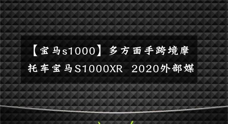 【宝马s1000】多方面手跨境摩托车宝马S1000XR 2020外部媒体评价
