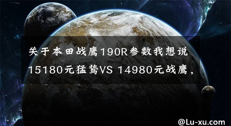 关于本田战鹰190R参数我想说15180元猛鸷VS 14980元战鹰,好纠结啊?