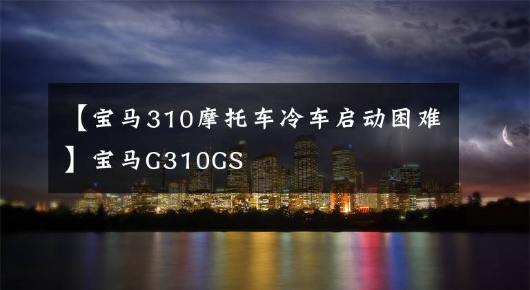 【宝马310摩托车冷车启动困难】宝马G310GS