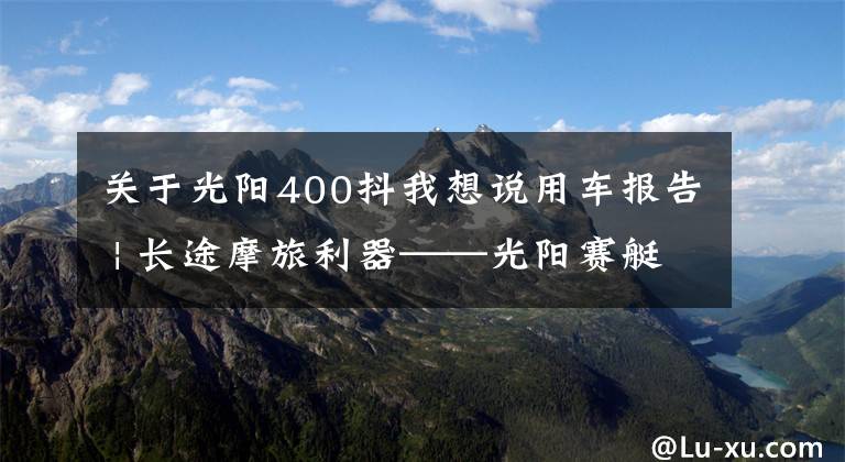 关于光阳400抖我想说用车报告 | 长途摩旅利器——光阳赛艇400