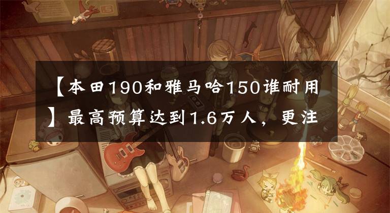 【本田190和雅马哈150谁耐用】最高预算达到1.6万人，更注重质量和颜值，但不知道该怎么选择，求推荐