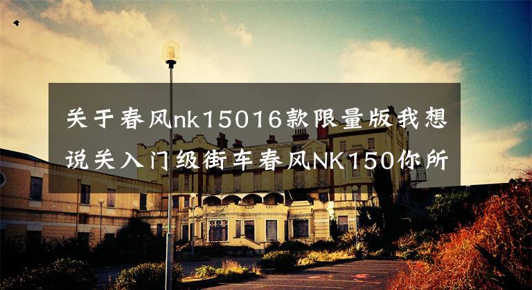关于春风nk15016款限量版我想说关入门级街车春风NK150你所不知道的那些事?
