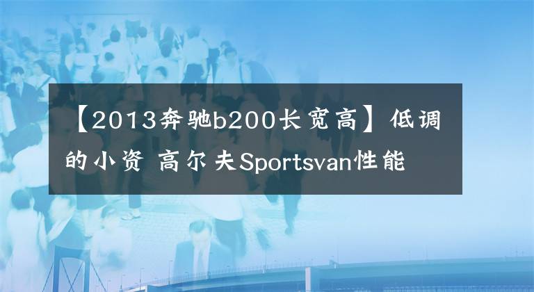 【2013奔驰b200长宽高】低调的小资 高尔夫Sportsvan性能测试