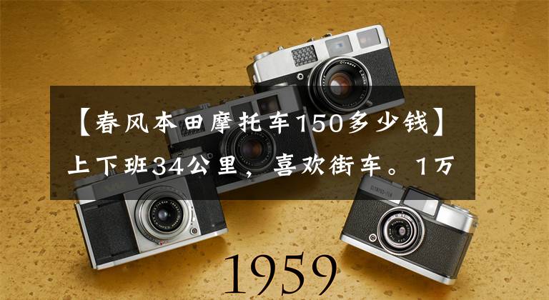 【春风本田摩托车150多少钱】上下班34公里,喜欢街车。1万韩元左右求推荐?