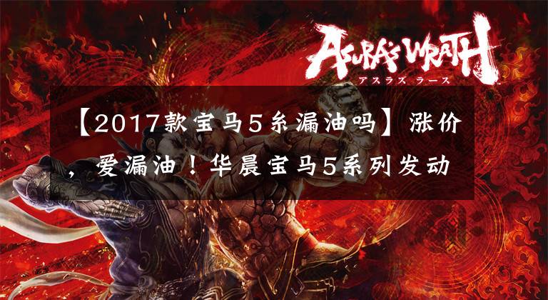 【2017款宝马5糸漏油吗】涨价,爱漏油!华晨宝马5系列发动机问题大,经不起12万年的销售