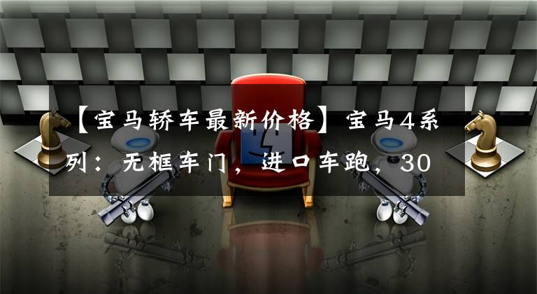 【宝马轿车最新价格】宝马4系列:无框车门,进口车跑,30多万韩元,回收率高。