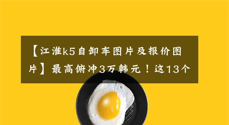 【江淮k5自卸车图片及报价图片】最高俯冲3万韩元!这13个国家5中牌你会选择谁?