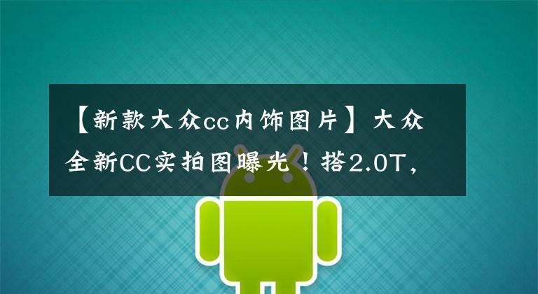 【新款大众cc内饰图片】大众全新CC实拍图曝光!搭2.0T,外观内饰升级,4.9秒破百