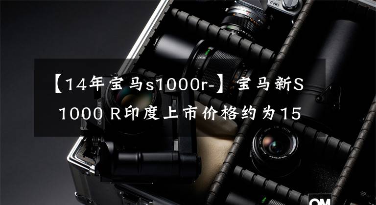 【14年宝马s1000r-】宝马新S  1000 R印度上市价格约为15.4万韩元