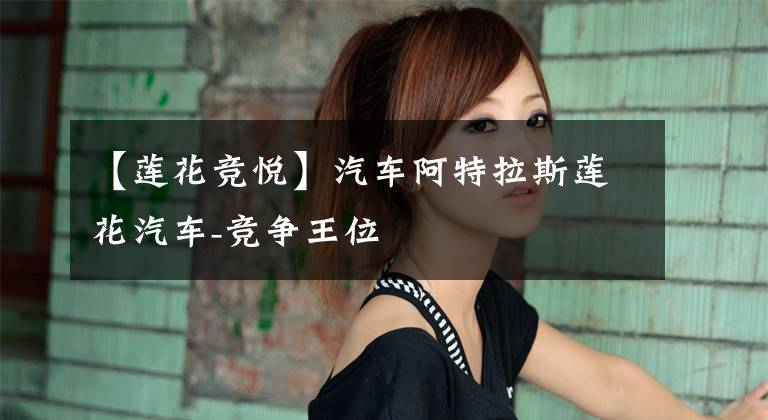 【莲花竞悦】汽车阿特拉斯莲花汽车-竞争王位