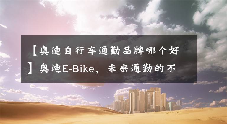 【奥迪自行车通勤品牌哪个好】奥迪E-Bike,未来通勤的不二之选