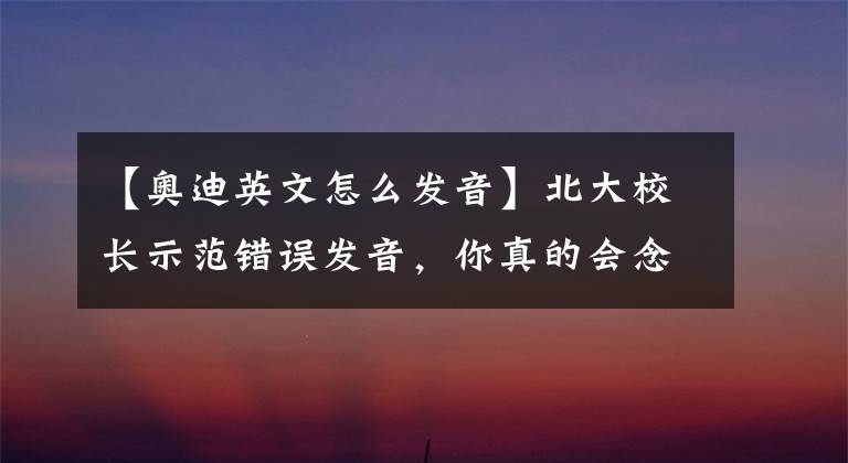 【奥迪英文怎么发音】北大校长示范错误发音，你真的会念这些汽车品牌吗？