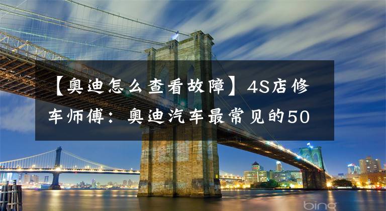 【奥迪怎么查看故障】4S店修车师傅：奥迪汽车最常见的50个故障排除方法