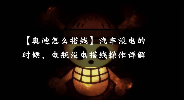 【奥迪怎么搭线】汽车没电的时候,电瓶没电搭线操作详解方法和注意事项