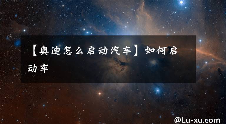 【奥迪怎么启动汽车】如何启动车