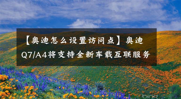 【奥迪怎么设置访问点】奥迪Q7/A4将支持全新车载互联服务 安全性提升
